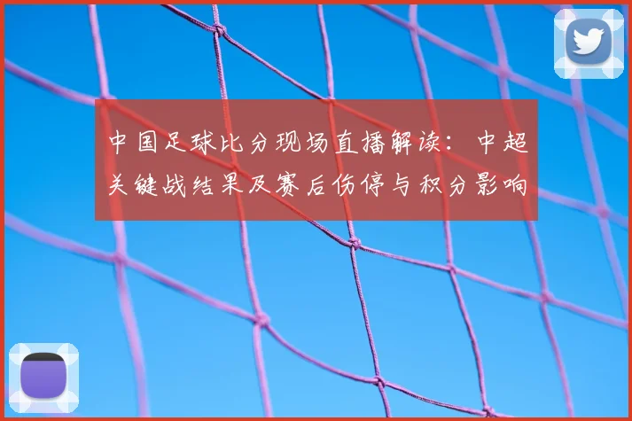 中国足球比分现场直播解读：中超关键战结果及赛后伤停与积分影响