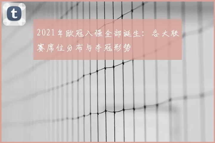 2021年欧冠八强全部诞生：各大联赛席位分布与夺冠形势