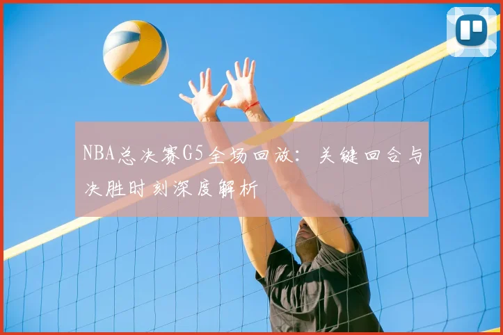 NBA总决赛G5全场回放：关键回合与决胜时刻深度解析