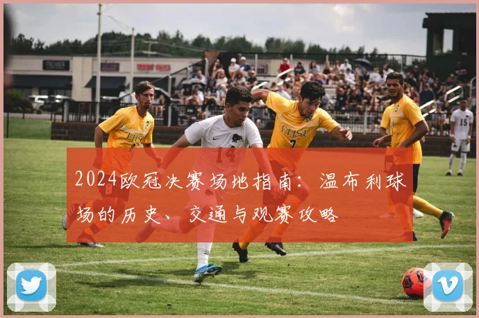 2024欧冠决赛场地指南：温布利球场的历史、交通与观赛攻略