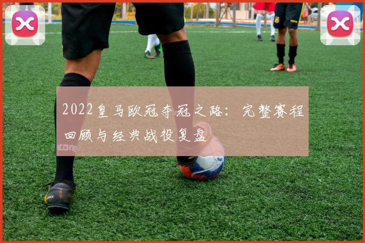 2022皇马欧冠夺冠之路：完整赛程回顾与经典战役复盘
