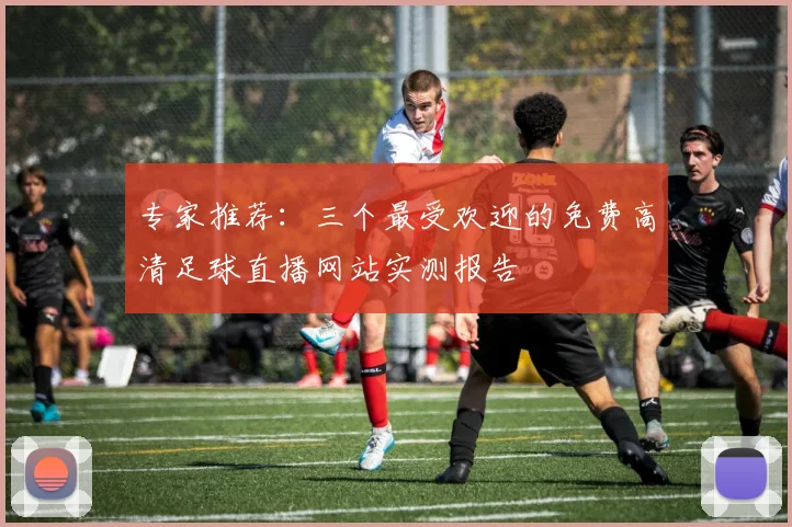 专家推荐:三个最受欢迎的免费高清足球直播网站实测报告