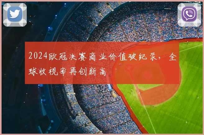 2024欧冠决赛商业价值破纪录，全球收视率再创新高