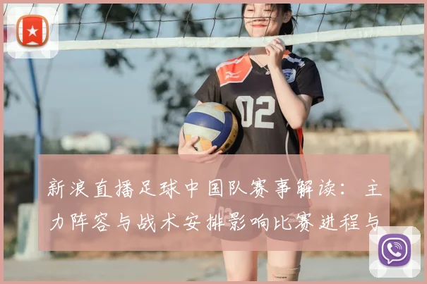 新浪直播足球中国队赛事解读：主力阵容与战术安排影响比赛进程与看点