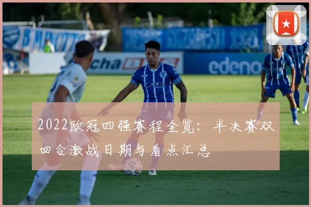 2022欧冠四强赛程全览：半决赛双回合激战日期与看点汇总