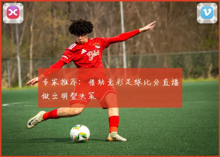 专家推荐:借助竞彩足球比分直播做出明智决策