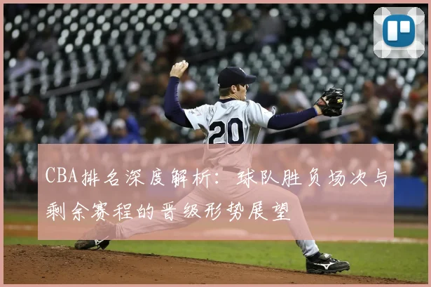 CBA排名深度解析：球队胜负场次与剩余赛程的晋级形势展望