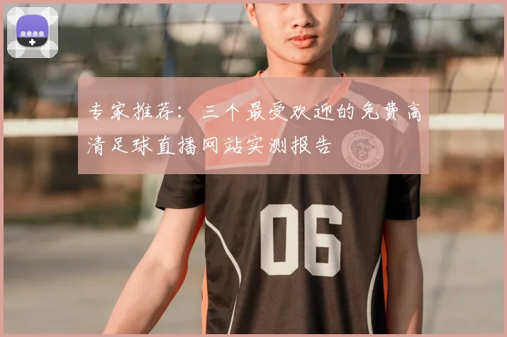 专家推荐:三个最受欢迎的免费高清足球直播网站实测报告