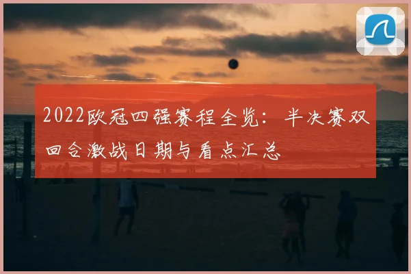 2022欧冠四强赛程全览：半决赛双回合激战日期与看点汇总