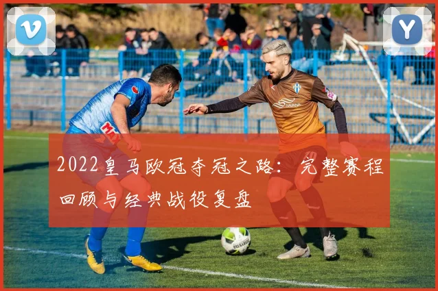 2022皇马欧冠夺冠之路：完整赛程回顾与经典战役复盘