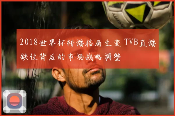 2018世界杯转播格局生变 TVB直播缺位背后的市场战略调整