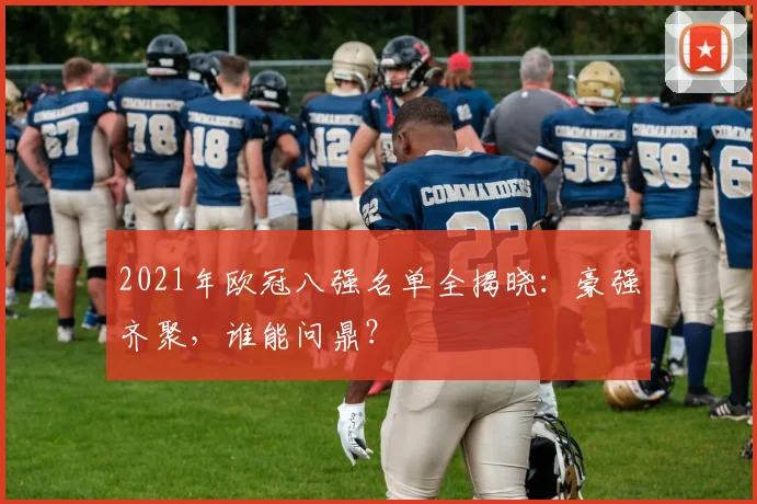 2021年欧冠八强名单全揭晓：豪强齐聚，谁能问鼎？