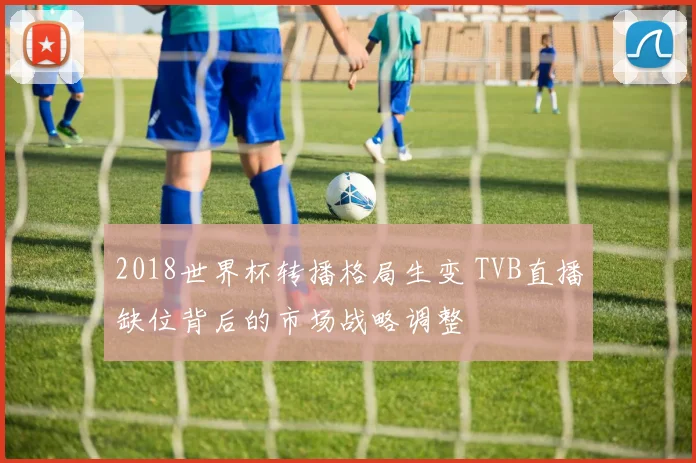 2018世界杯转播格局生变 TVB直播缺位背后的市场战略调整