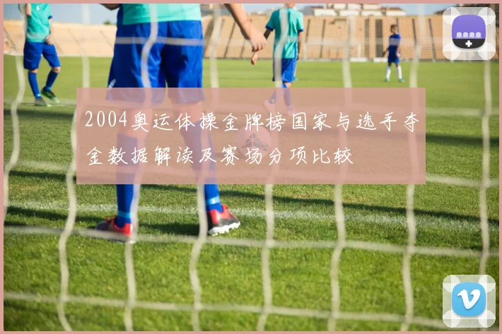 2004奥运体操金牌榜国家与选手夺金数据解读及赛场分项比较