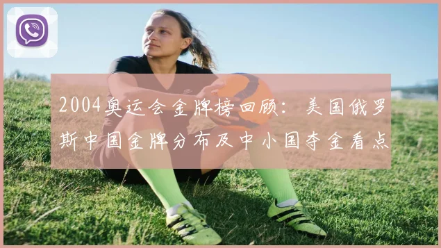 2004奥运会金牌榜回顾：美国俄罗斯中国金牌分布及中小国夺金看点