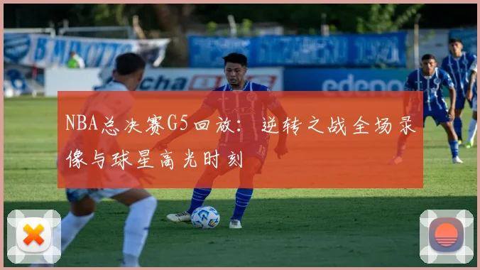 NBA总决赛G5回放：逆转之战全场录像与球星高光时刻