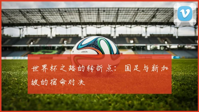 世界杯之路的转折点:国足与新加坡的宿命对决