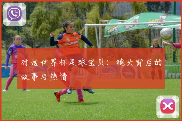 对话世界杯足球宝贝：镜头背后的故事与热情