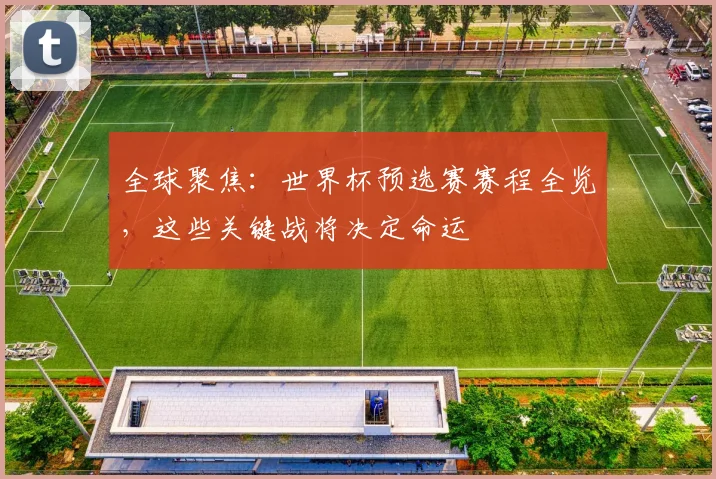全球聚焦：世界杯预选赛赛程全览，这些关键战将决定命运