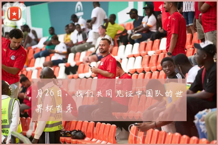 月26日,我们共同见证中国队的世界杯首秀