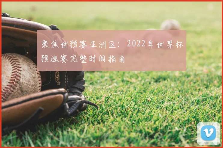 聚焦世预赛亚洲区：2022年世界杯预选赛完整时间指南