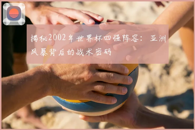 揭秘2002年世界杯四强阵容：亚洲风暴背后的战术密码