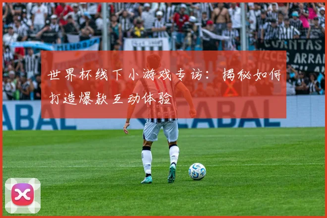 世界杯线下小游戏专访：揭秘如何打造爆款互动体验