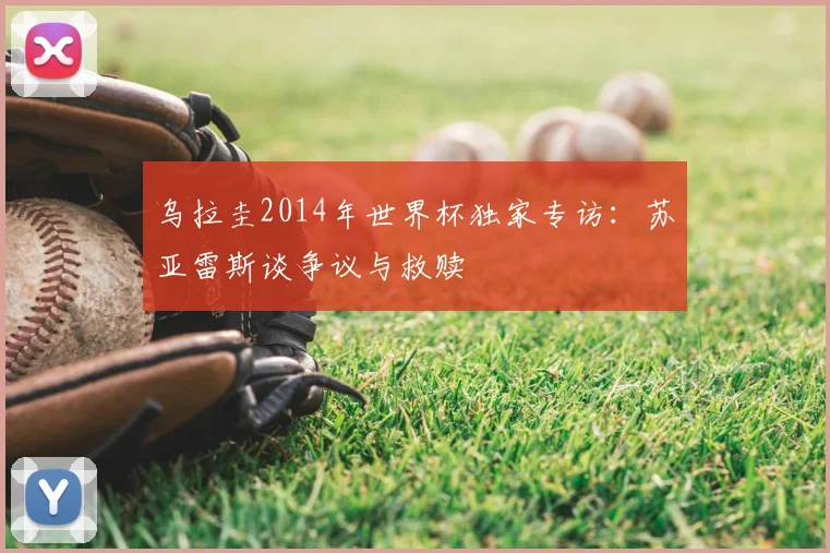 乌拉圭2014年世界杯独家专访：苏亚雷斯谈争议与救赎