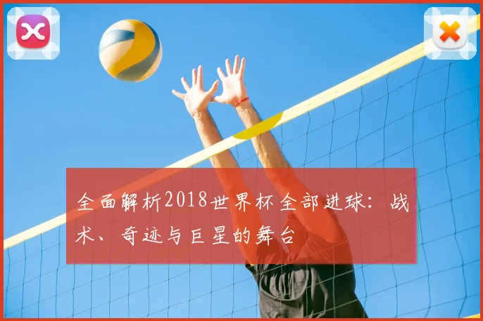 全面解析2018世界杯全部进球：战术、奇迹与巨星的舞台