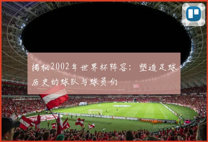 揭秘2002年世界杯阵容：塑造足球历史的球队与球员们
