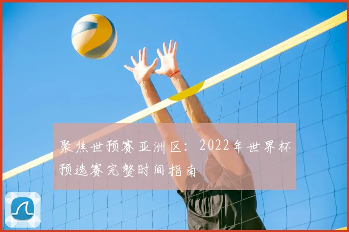 聚焦世预赛亚洲区：2022年世界杯预选赛完整时间指南