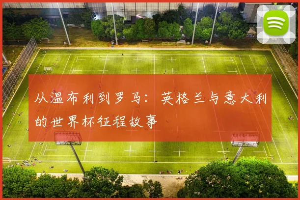 从温布利到罗马：英格兰与意大利的世界杯征程故事