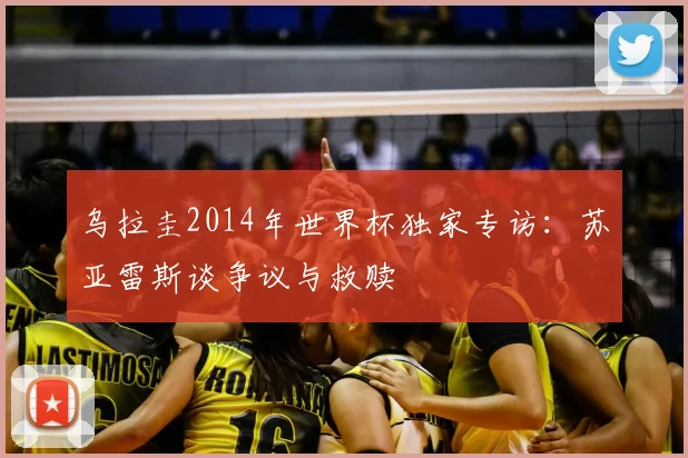 乌拉圭2014年世界杯独家专访：苏亚雷斯谈争议与救赎