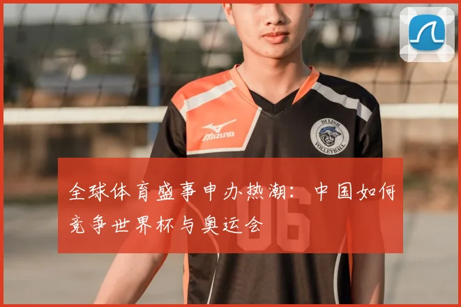 全球体育盛事申办热潮：中国如何竞争世界杯与奥运会