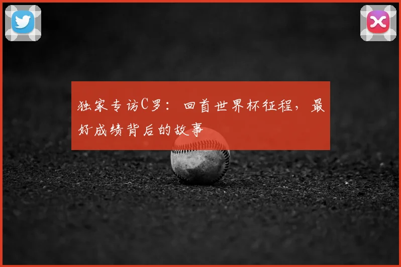 独家专访C罗：回首世界杯征程，最好成绩背后的故事