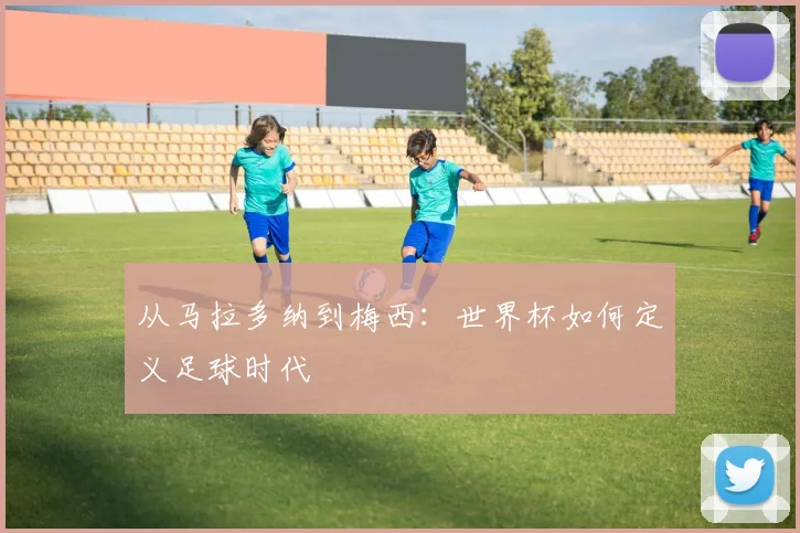 从马拉多纳到梅西：世界杯如何定义足球时代