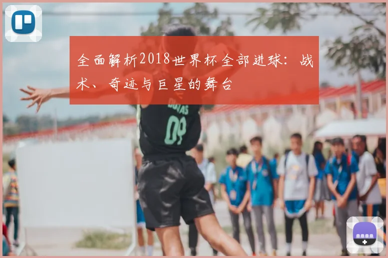 全面解析2018世界杯全部进球：战术、奇迹与巨星的舞台