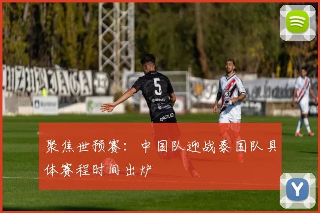 聚焦世预赛：中国队迎战泰国队具体赛程时间出炉