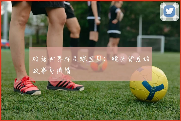 对话世界杯足球宝贝：镜头背后的故事与热情