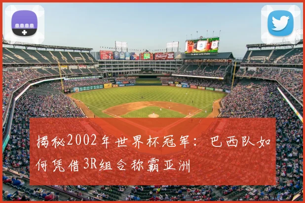 揭秘2002年世界杯冠军：巴西队如何凭借3R组合称霸亚洲