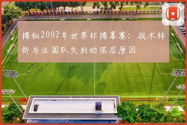 揭秘2002年世界杯揭幕赛：战术转折与法国队失利的深层原因