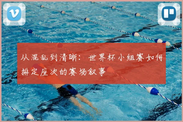 从混乱到清晰:世界杯小组赛如何排定座次的赛场叙事
