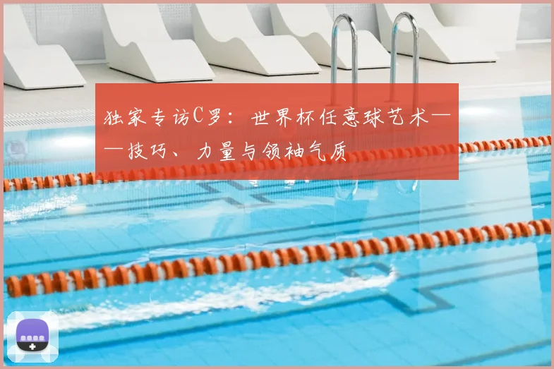 独家专访C罗：世界杯任意球艺术——技巧、力量与领袖气质
