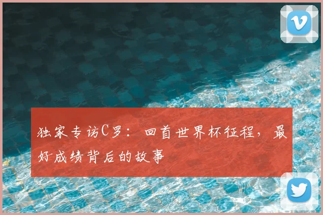 独家专访C罗：回首世界杯征程，最好成绩背后的故事