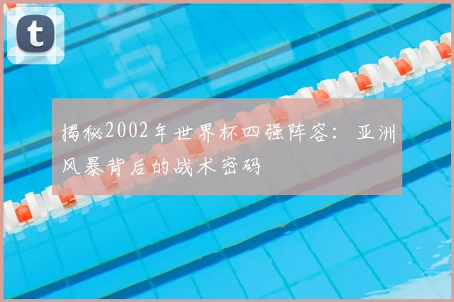 揭秘2002年世界杯四强阵容：亚洲风暴背后的战术密码