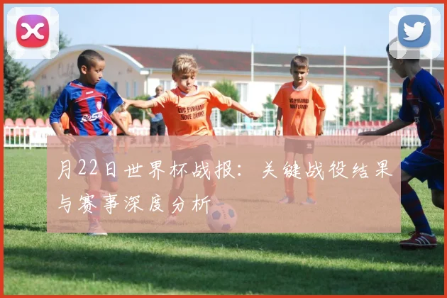 月22日世界杯战报:关键战役结果与赛事深度分析