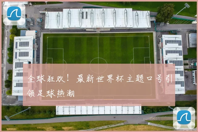 全球狂欢！最新世界杯主题口号引领足球热潮