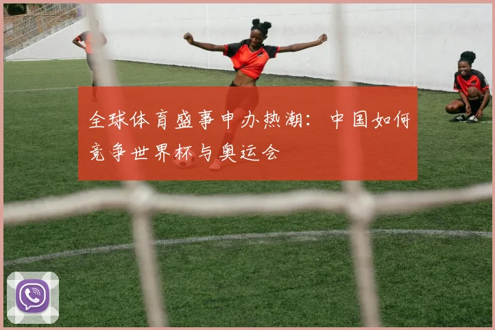 全球体育盛事申办热潮：中国如何竞争世界杯与奥运会