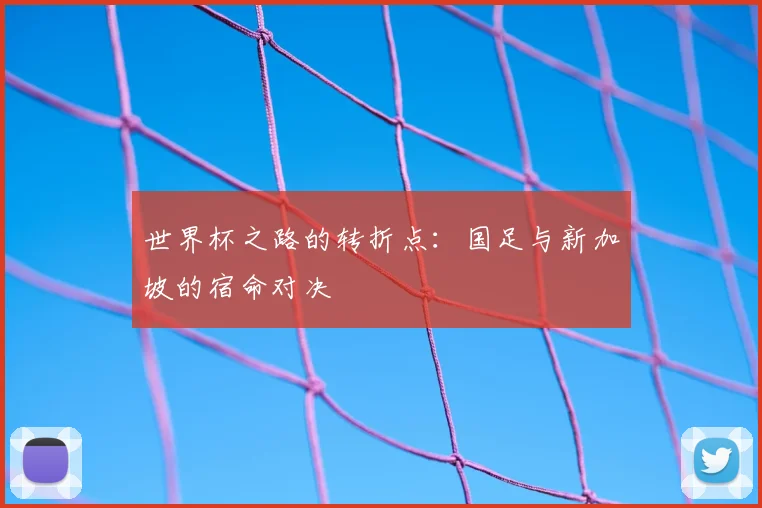 世界杯之路的转折点:国足与新加坡的宿命对决