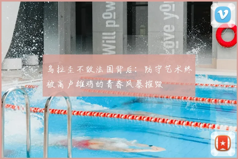 乌拉圭不敌法国背后：防守艺术终被高卢雄鸡的青春风暴摧毁